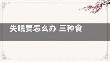 失眠要怎么办 三种食物帮你改善失眠,“失眠怎么办”
